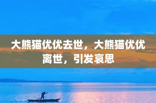 大熊猫优优去世，大熊猫优优离世，引发哀思