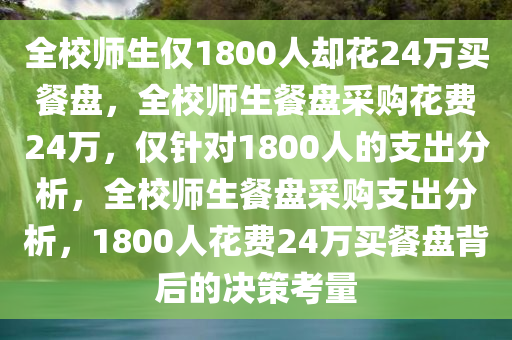 全校师生仅1800人却花24万买餐盘，全校师生餐盘采购花费24万，仅针对1800人的支出分析，全校师生餐盘采购支出分析，1800人花费24万买餐盘背后的决策考量