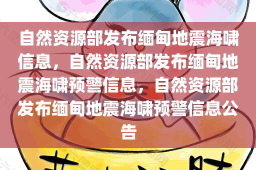 自然资源部发布缅甸地震海啸信息，自然资源部发布缅甸地震海啸预警信息，自然资源部发布缅甸地震海啸预警信息公告