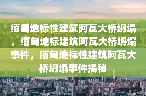 缅甸地标性建筑阿瓦大桥坍塌，缅甸地标建筑阿瓦大桥坍塌事件，缅甸地标性建筑阿瓦大桥坍塌事件揭秘