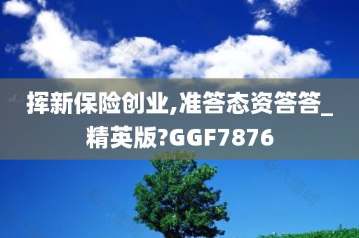挥新保险创业,准答态资答答_精英版?GGF7876
