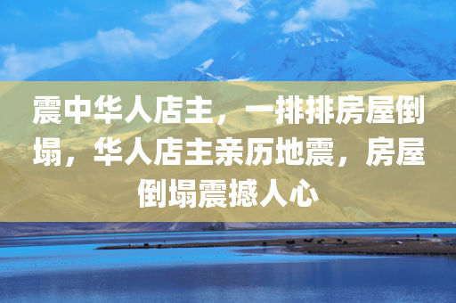 震中华人店主，一排排房屋倒塌，华人店主亲历地震，房屋倒塌震撼人心