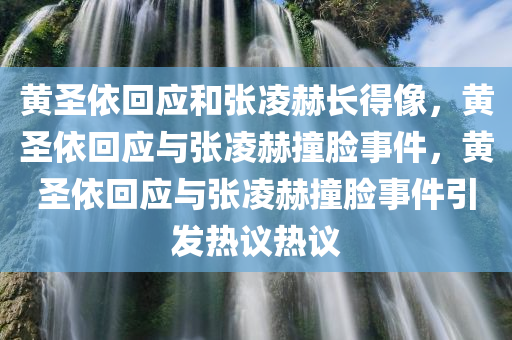 黄圣依回应和张凌赫长得像，黄圣依回应与张凌赫撞脸事件，黄圣依回应与张凌赫撞脸事件引发热议热议