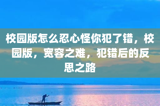 校园版怎么忍心怪你犯了错，校园版，宽容之难，犯错后的反思之路