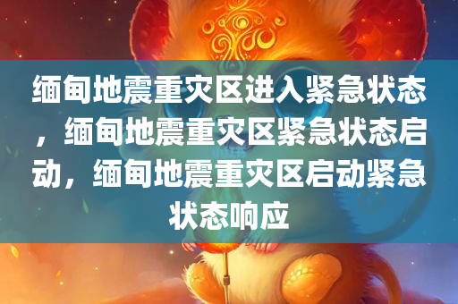 缅甸地震重灾区进入紧急状态，缅甸地震重灾区紧急状态启动，缅甸地震重灾区启动紧急状态响应