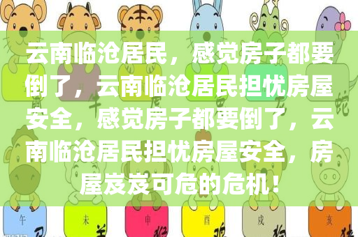 云南临沧居民，感觉房子都要倒了，云南临沧居民担忧房屋安全，感觉房子都要倒了，云南临沧居民担忧房屋安全，房屋岌岌可危的危机！