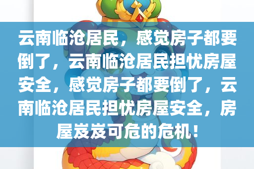云南临沧居民，感觉房子都要倒了，云南临沧居民担忧房屋安全，感觉房子都要倒了，云南临沧居民担忧房屋安全，房屋岌岌可危的危机！
