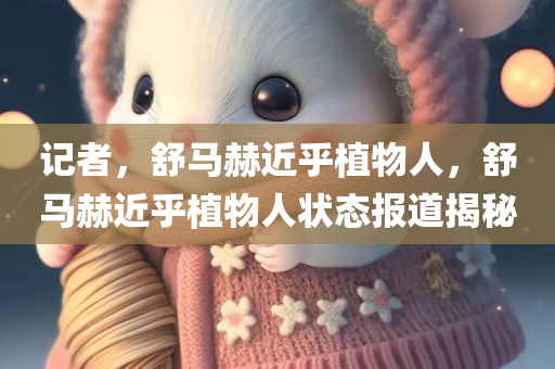 记者，舒马赫近乎植物人，舒马赫近乎植物人状态报道揭秘