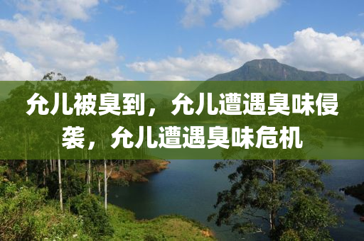 允儿被臭到，允儿遭遇臭味侵袭，允儿遭遇臭味危机