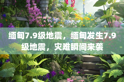 缅甸7.9级地震，缅甸发生7.9级地震，灾难瞬间来袭