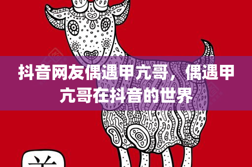 抖音网友偶遇甲亢哥，偶遇甲亢哥在抖音的世界