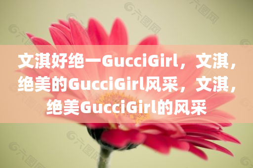 文淇好绝一GucciGirl，文淇，绝美的GucciGirl风采，文淇，绝美GucciGirl的风采