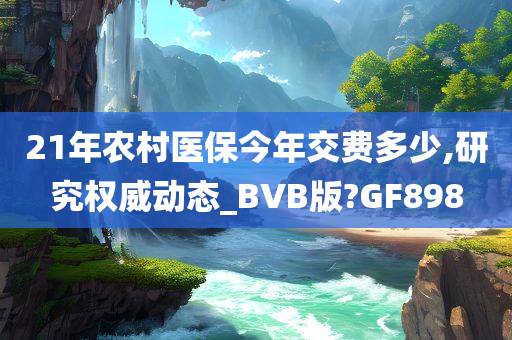 21年农村医保今年交费多少,研究权威动今晚必出三肖2025_2025新澳门精准免费提供·精确判断态_BVB版?GF898