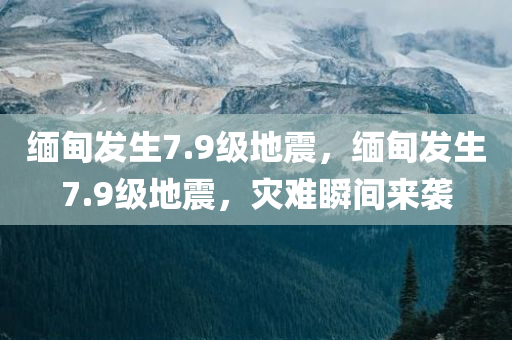 缅甸发生7.9级地震，缅甸发生7.9级地震，灾难瞬间来袭