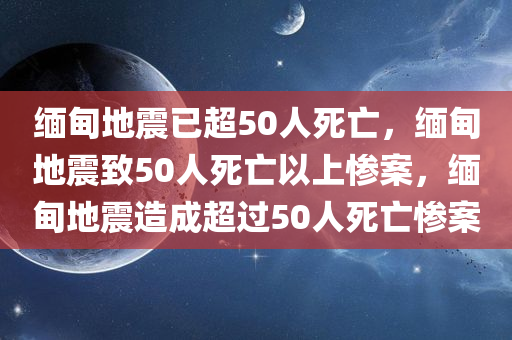 缅甸地震已超50人死亡，缅甸地震致50人死亡以上惨案，缅甸地震造成超过50人死亡惨案