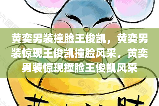 黄奕男装撞脸王俊凯，黄奕男装惊现王俊凯撞脸风采，黄奕男装惊现撞脸王俊凯风采