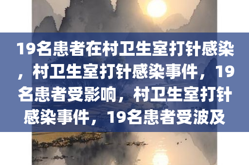 19名患者在村卫生室打针感染，村卫生室打针感染事件，19名患者受影响，村卫生室打针感染事件，19名患者受波及