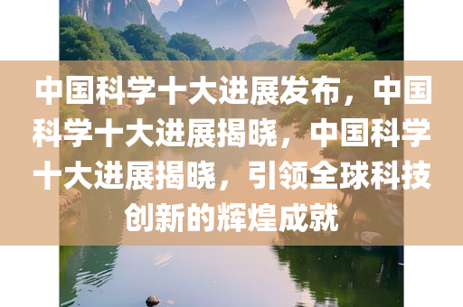 中国科学十大进展发布，中国科学十大进展揭晓，中国科学十大进展揭晓，引领全球科技创新的辉煌成就