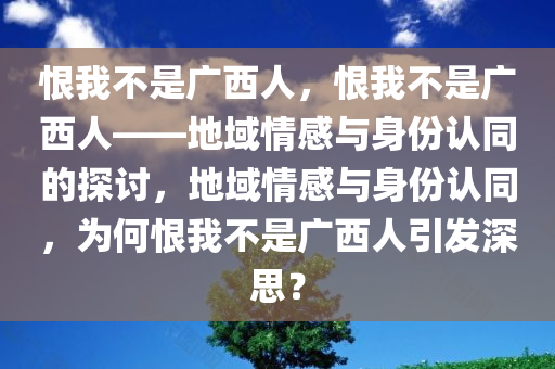 恨我不是广西人，恨我不是广西人——地域情感与身份认同的探讨，地域情感与身份认同，为何恨我不是广西人引发深思？