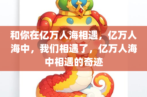 和你在亿万人海相遇，亿万人海中，我们相遇了，亿万人海中相遇的奇迹