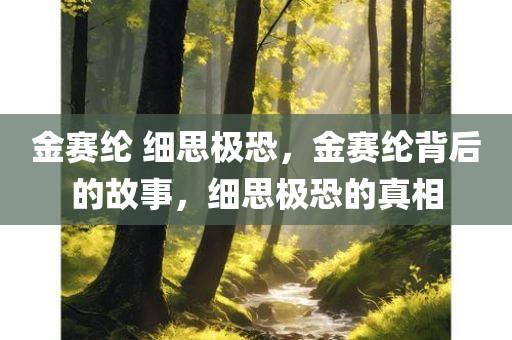 金赛纶 细思极恐，金赛纶背后的故事，细思极恐的真相，金赛纶背后的故事，揭示细思极恐的真相