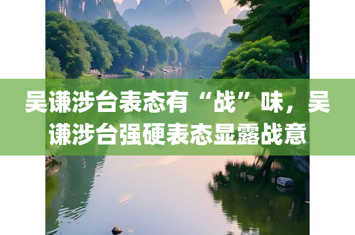 吴谦涉台表态有“战”味，吴谦涉台强硬表态显露战意