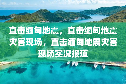 直击缅甸地震，直击缅甸地震灾害现场，直击缅甸地震灾害现场实况报道