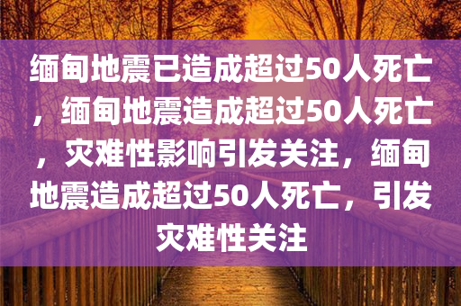 缅甸地震已造成超过50人死亡，缅甸地震造成超过50人死亡，灾难性影响引发关注，缅甸地震造成超过50人死亡，引发灾难性关注