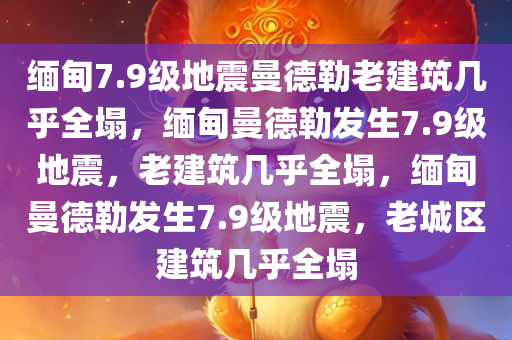 缅甸7.9级地震曼德勒老建筑几乎全塌，缅甸曼德勒发生7.9级地震，老建筑几乎全塌，缅甸曼德勒发生7.9级地震，老城区建筑几乎全塌