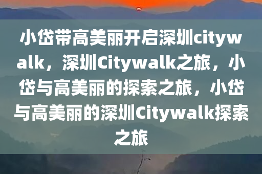 小岱带高美丽开启深圳citywalk，深圳Citywalk之旅，小岱与高美丽的探索之旅，小岱与高美丽的深圳Citywalk探索之旅