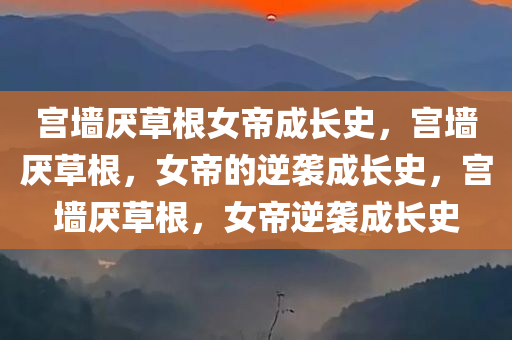 宫墙厌草根女帝成长史，宫墙厌草根，女帝的逆袭成长史，宫墙厌草根，女帝逆袭成长史