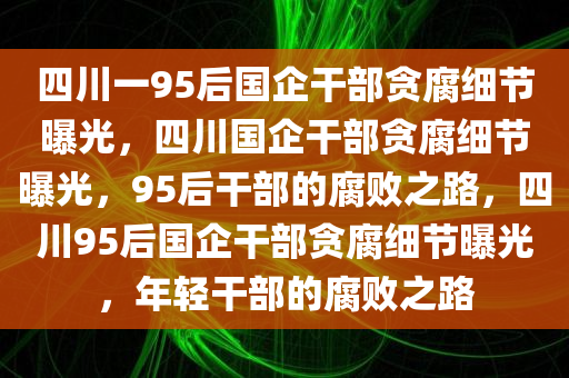 四川一95后国企干部贪腐细节曝光，四川国企干部贪腐细节曝光，95后干部的腐败之路，四川95后国企干部贪腐细节曝光，年轻干部的腐败之路