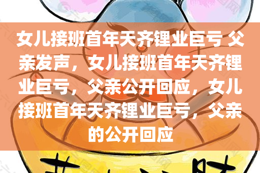 女儿接班首年天齐锂业巨亏 父亲发声，女儿接班首年天齐锂业巨亏，父亲公开回应，女儿接班首年天齐锂业巨亏，父亲的公开回应