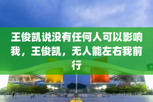 王俊凯说没有任何人可以影响我，王俊凯，无人能左右我前行，王俊凯，无人能挡，坚定前行