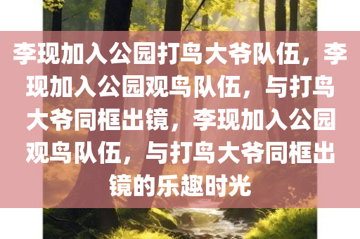 李现加入公园打鸟大爷队伍，李现加入公园观鸟队伍，与打鸟大爷同框出镜，李现加入公园观鸟队伍，与打鸟大爷同框出镜的乐趣时光
