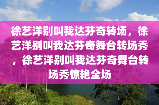 徐艺洋别叫我达芬奇转场，徐艺洋别叫我达芬奇舞台转场秀，徐艺洋别叫我达芬奇舞台转场秀惊艳全场
