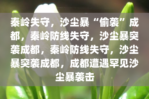 秦岭失守，沙尘暴“偷袭”成都，秦岭防线失守，沙尘暴突袭成都，秦岭防线失守，沙尘暴突袭成都，成都遭遇罕见沙尘暴袭击