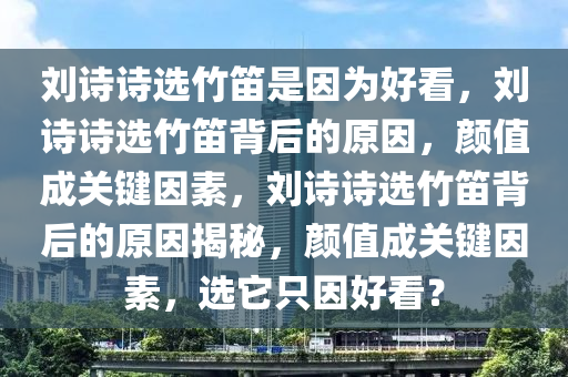 刘诗诗选竹笛是因为好看，刘诗诗选竹笛背后的原因，颜值成关键因素，刘诗诗选竹笛背后的原因揭秘，颜值成关键因素，选它只因好看？