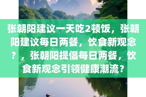 张朝阳建议一天吃2顿饭，张朝阳建议每日两餐，饮食新观念？，张朝阳提倡每日两餐，饮食新观念引领健康潮流？