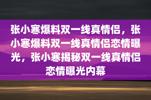 张小寒爆料双一线真情侣，张小寒爆料双一线真情侣恋情曝光，张小寒揭秘双一线真情侣恋情曝光内幕