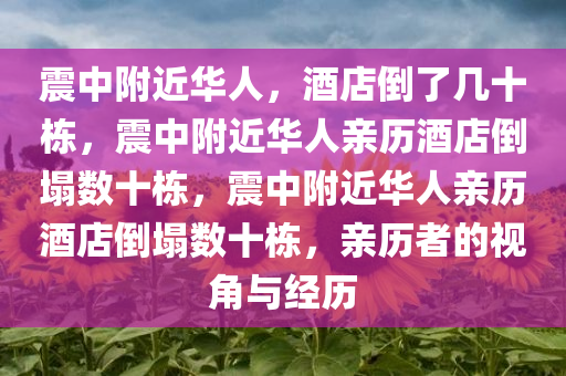 震中附近华人，酒店倒了几十栋，震中附近华人亲历酒店倒塌数十栋，震中附近华人亲历酒店倒塌数十栋，亲历者的视角与经历