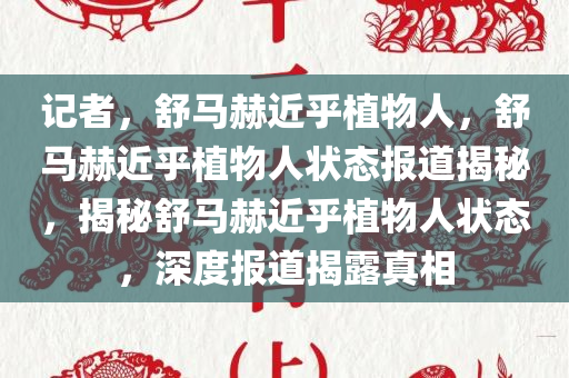 记者，舒马赫近乎植物人，舒马赫近乎植物人状态报道揭秘，揭秘舒马赫近乎植物人状态，深度报道揭露真相