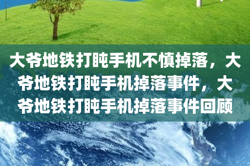 大爷地铁打盹手机不慎掉落，大爷地铁打盹手机掉落事件，大爷地铁打盹手机掉落事件回顾