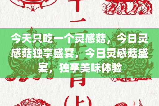 今天只吃一个灵感菇，今日灵感菇独享盛宴，今日灵感菇盛宴，独享美味体验