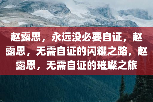 赵露思，永远没必要自证，赵露思，无需自证的闪耀之路，赵露思，无需自证的璀璨之旅