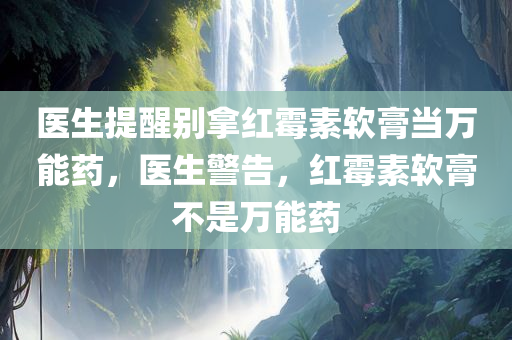 医生提醒别拿红霉素软膏当万能药，医生警告，红霉素软膏不是万能药，医生警告，红霉素软膏并非万能药，需合理使用！