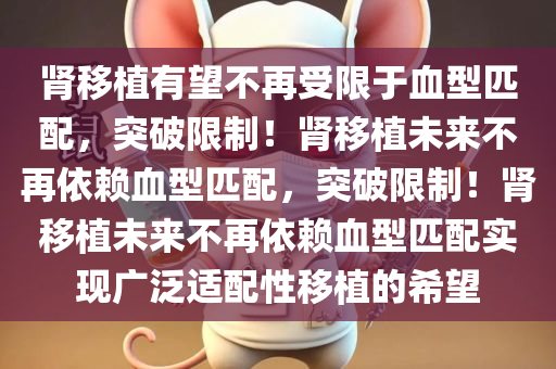 肾移植有望不再受限于血型匹配，突破限制！肾移植未来不再依赖血型匹配，突破限制！肾移植未来不再依赖血型匹配实现广泛适配性移植的希望