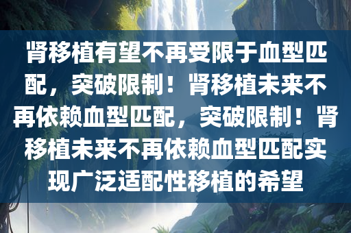 肾移植有望不再受限于血型匹配，突破限制！肾移植未来不再依赖血型匹配，突破限制！肾移植未来不再依赖血型匹配实现广泛适配性移植的希望