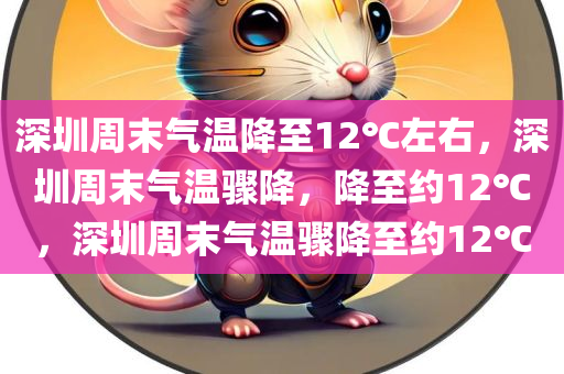 深圳周末气温降至12℃左右，深圳周末气温骤降，降至约12℃，深圳周末气温骤降至约12℃