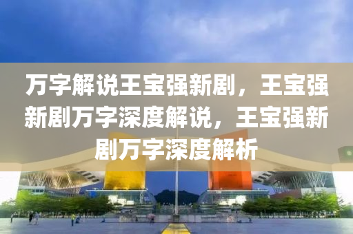 万字解说王宝强新剧，王宝强新剧万字深度解说，王宝强新剧万字深度解析
